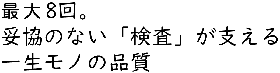 最大8回。妥協のない「検査」が支える一生モノの品質
