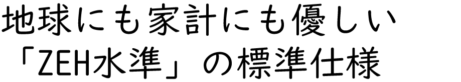 地球にも家計にも優しい「ZEH水準」の標準仕様