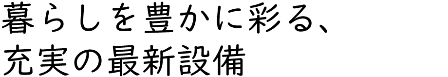暮らしを豊かに彩る、充実の最新設備