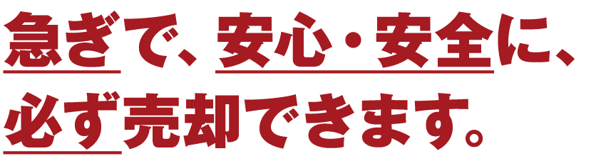 急ぎで、安心・安全に、必ず売却できます