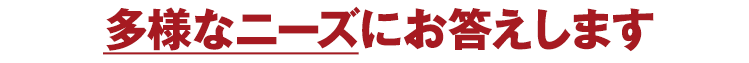 多様なニーズにお答えします