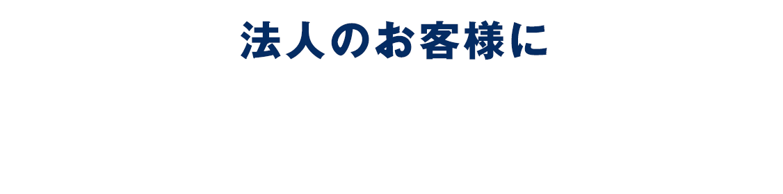 法人のお客様に当社が選ばれる理由