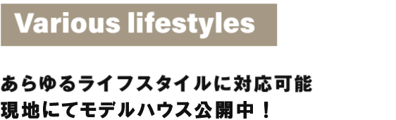 Various lifestyles あらゆるライフスタイルに対応可能 近隣にモデルハウスございます！